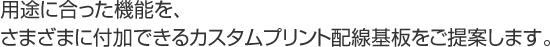 用途に合った機能を、さまざまに付加できるカスタムプリント配線板をご提案します。